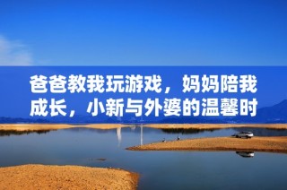 爸爸教我玩游戏，妈妈陪我成长，小新与外婆的温馨时光