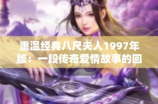 重温经典八尺夫人1997年版：一段传奇爱情故事的回响