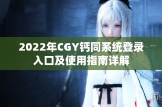 2022年CGY钙同系统登录入口及使用指南详解