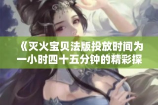 《灭火宝贝法版投放时间为一小时四十五分钟的精彩探险》