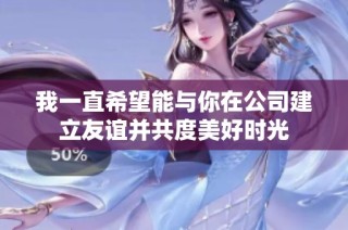 我一直希望能与你在公司建立友谊并共度美好时光