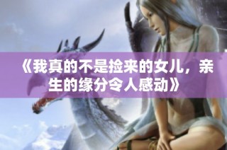 《我真的不是捡来的女儿，亲生的缘分令人感动》