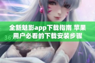 全新魅影app下载指南 苹果用户必看的下载安装步骤