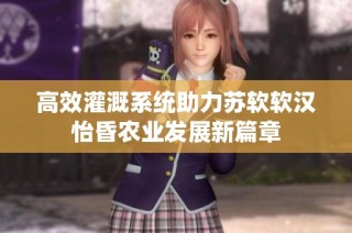 高效灌溉系统助力苏软软汉怡昏农业发展新篇章