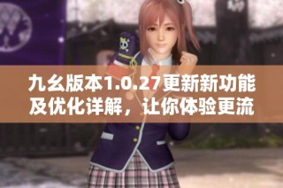 九幺版本1.0.27更新新功能及优化详解，让你体验更流畅