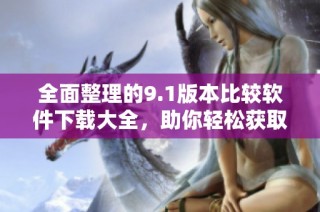 全面整理的9.1版本比较软件下载大全，助你轻松获取各类软件