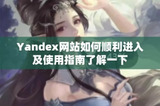 Yandex网站如何顺利进入及使用指南了解一下