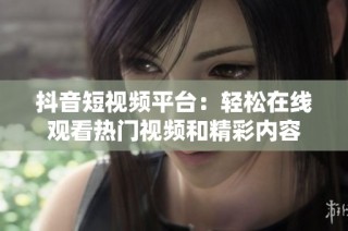 抖音短视频平台：轻松在线观看热门视频和精彩内容