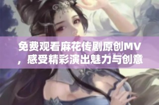 免费观看麻花传剧原创MV，感受精彩演出魅力与创意