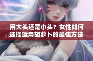 用大头还是小头？女性如何选择运用胡萝卜的最佳方法