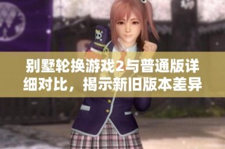 别墅轮换游戏2与普通版详细对比，揭示新旧版本差异
