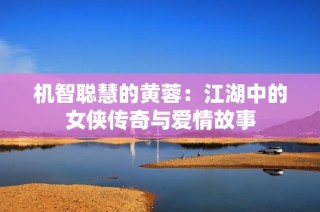 机智聪慧的黄蓉：江湖中的女侠传奇与爱情故事