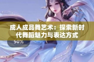 成人成品舞艺术：探索新时代舞蹈魅力与表达方式