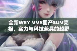 全新WEY VV8国产SUV亮相，实力与科技兼具的越野之选