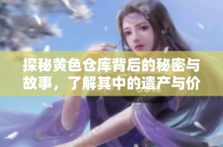 探秘黄色仓库背后的秘密与故事，了解其中的遗产与价值