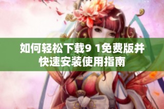 如何轻松下载9 1免费版并快速安装使用指南