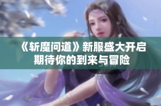 《斩魔问道》新服盛大开启 期待你的到来与冒险