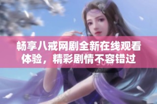 畅享八戒网剧全新在线观看体验，精彩剧情不容错过