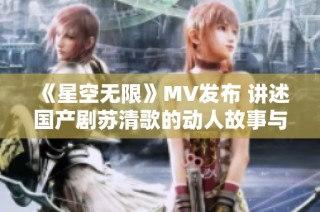 《星空无限》MV发布 讲述国产剧苏清歌的动人故事与情感