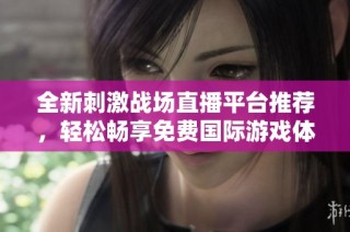 全新刺激战场直播平台推荐，轻松畅享免费国际游戏体验