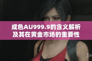 成色AU999.9的含义解析及其在黄金市场的重要性