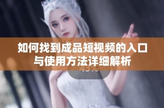 如何找到成品短视频的入口与使用方法详细解析