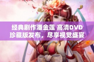 经典剧作潘金莲 高清DVD珍藏版发布，尽享视觉盛宴
