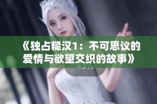 《独占糙汉1：不可思议的爱情与欲望交织的故事》