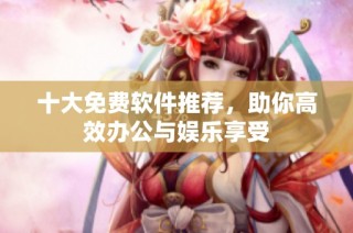 十大免费软件推荐，助你高效办公与娱乐享受