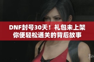 DNF封号30天！礼包未上架你便轻松通关的背后故事