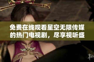 免费在线观看星空无限传媒的热门电视剧，尽享视听盛宴