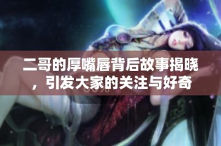 二哥的厚嘴唇背后故事揭晓，引发大家的关注与好奇