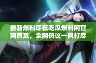 最新爆料尽在吃瓜爆料网官网首页，全网热议一网打尽