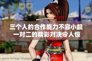 三个人的合作能力不容小觑 一对二的精彩对决令人惊叹