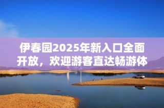 伊春园2025年新入口全面开放，欢迎游客直达畅游体验