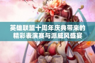 英雄联盟十周年庆典带来的精彩表演赛与派威风盛宴