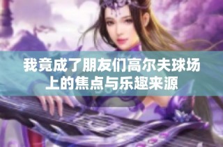 我竟成了朋友们高尔夫球场上的焦点与乐趣来源