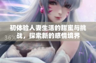 初体验人妻生活的甜蜜与挑战，探索新的感情境界