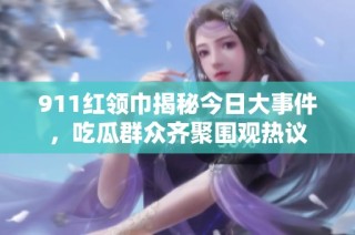 911红领巾揭秘今日大事件，吃瓜群众齐聚围观热议