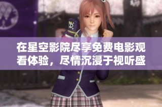 在星空影院尽享免费电影观看体验，尽情沉浸于视听盛宴