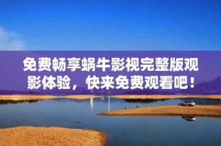 免费畅享蜗牛影视完整版观影体验，快来免费观看吧！