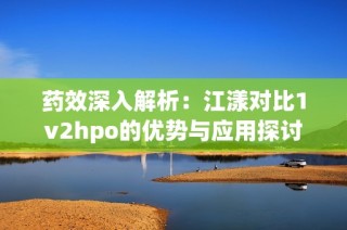 药效深入解析：江漾对比1v2hpo的优势与应用探讨
