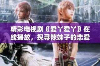 精彩电视剧《爱丫爱丫》在线播放，探寻辣妹子的恋爱故事