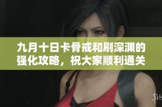 九月十日卡骨戒和刷深渊的强化攻略，祝大家顺利通关！