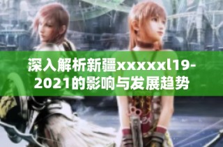 深入解析新疆xxxxxl19-2021的影响与发展趋势