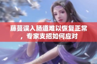 藤蔓误入肠道难以恢复正常，专家支招如何应对