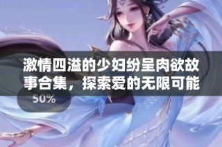 激情四溢的少妇纷呈肉欲故事合集，探索爱的无限可能