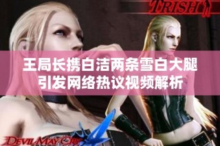 王局长携白洁两条雪白大腿引发网络热议视频解析