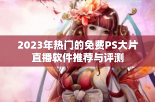 2023年热门的免费PS大片直播软件推荐与评测