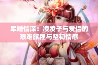 军婚情深：凌凌子与爱侣的艰难旅程与坚韧情感